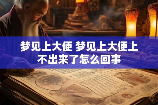 梦见上大便 梦见上大便上不出来了怎么回事