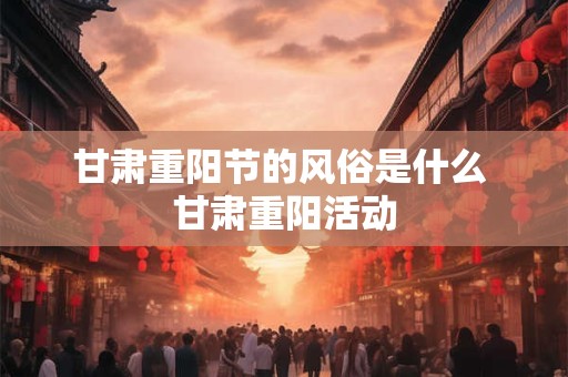 甘肃重阳节的风俗是什么 甘肃重阳活动