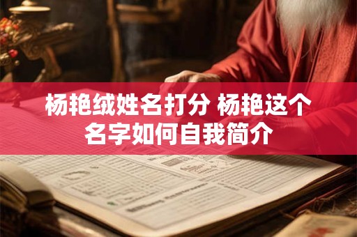 杨艳绒姓名打分 杨艳这个名字如何自我简介