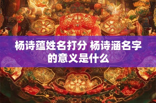 杨诗蕴姓名打分 杨诗涵名字的意义是什么