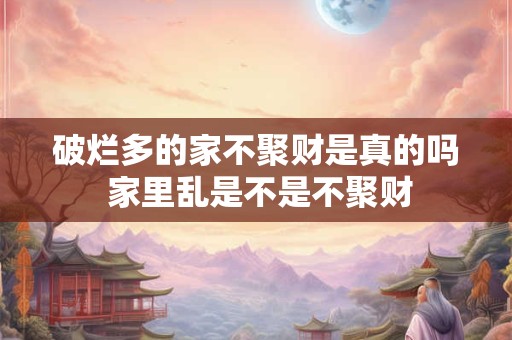 破烂多的家不聚财是真的吗 家里乱是不是不聚财