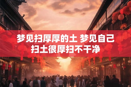 梦见扫厚厚的土 梦见自己扫土很厚扫不干净
