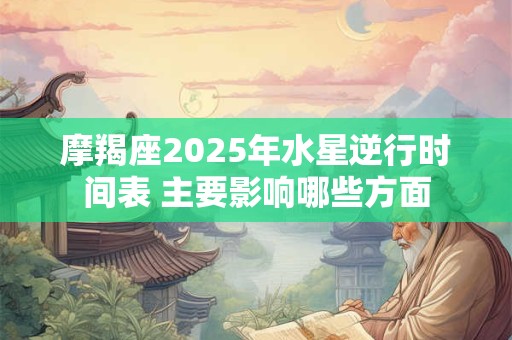 摩羯座2025年水星逆行时间表 主要影响哪些方面
