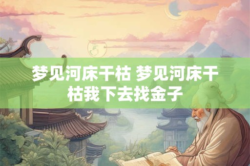 详细阅读:梦见河床干枯 梦见河床干枯我下去找金子 梦见河床干枯 梦见河床干枯我下去找金子