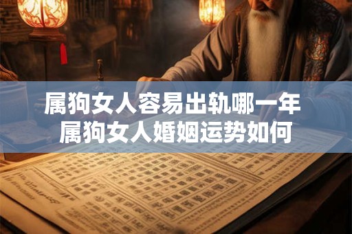 属狗女人容易出轨哪一年 属狗女人婚姻运势如何 属狗女人容易出轨哪一年 属狗女人婚姻运势如何