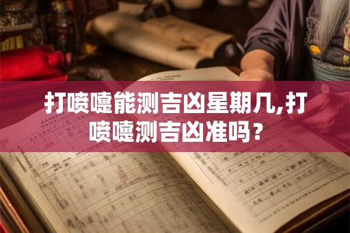 打喷嚏能测吉凶星期几,打喷嚏测吉凶准吗？