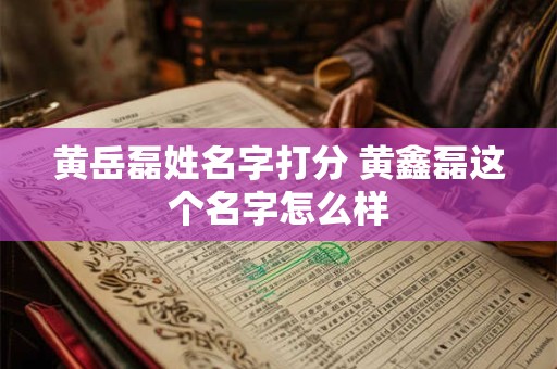 黄岳磊姓名字打分 黄鑫磊这个名字怎么样