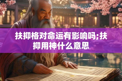 扶抑格对命运有影响吗;扶抑用神什么意思