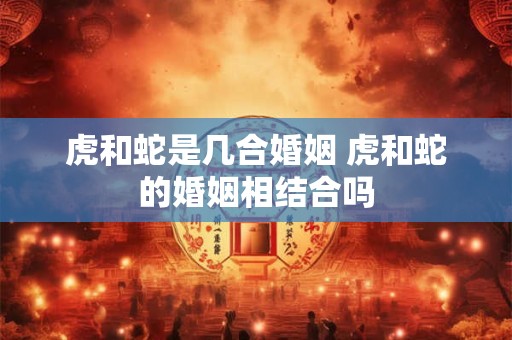 虎和蛇是几合婚姻 虎和蛇的婚姻相结合吗
