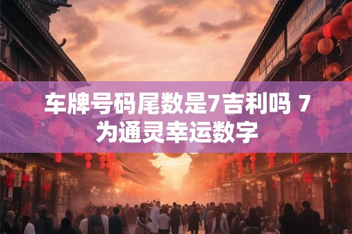车牌号码尾数是7吉利吗 7为通灵幸运数字