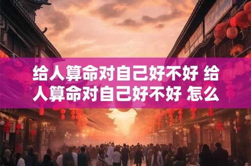 给人算命对自己好不好 给人算命对自己好不好 怎么补救