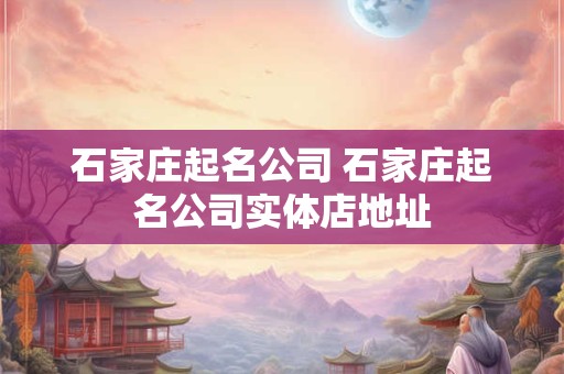 石家庄起名公司 石家庄起名公司实体店地址