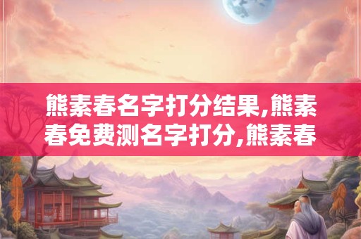 熊素春名字打分结果,熊素春免费测名字打分,熊素春周易免费测名字打分