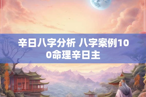辛日八字分析 八字案例100命理辛日主