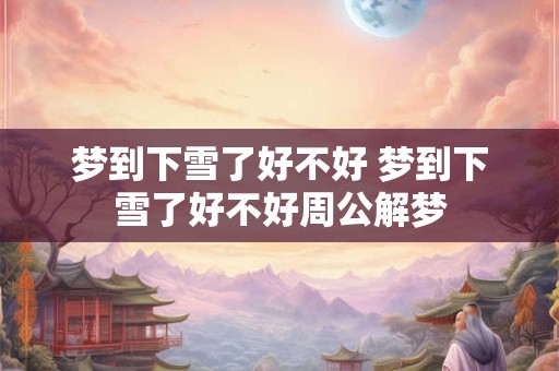 梦到下雪了好不好 梦到下雪了好不好周公解梦