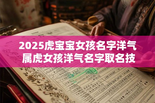 2025虎宝宝女孩名字洋气 属虎女孩洋气名字取名技巧