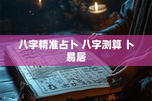 八字精准占卜 八字测算 卜易居