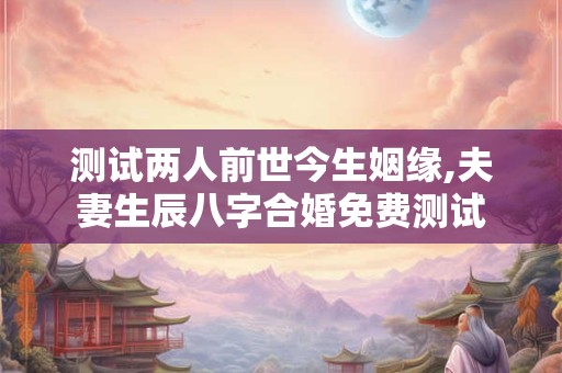 测试两人前世今生姻缘,夫妻生辰八字合婚免费测试