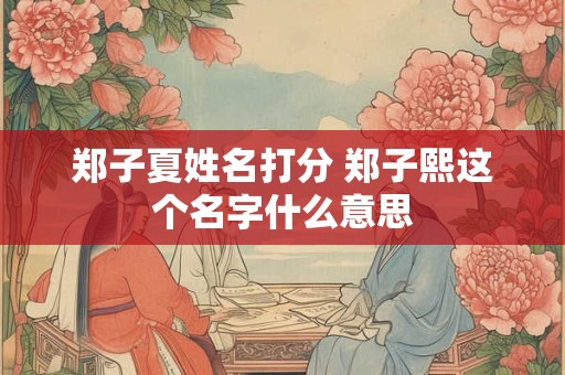 详细阅读:郑子夏姓名打分 郑子熙这个名字什么意思 郑子夏姓名打分 郑子熙这个名字什么意思