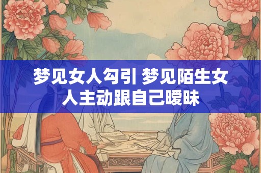 梦见女人勾引 梦见陌生女人主动跟自己暧昧