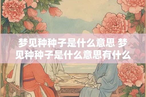 梦见种种子是什么意思 梦见种种子是什么意思有什么预兆吗