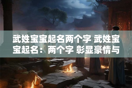 武姓宝宝起名两个字 武姓宝宝起名:两个字 彰显豪情与智慧 武姓宝宝起名两个字 武姓宝宝起名:两个字 彰显豪情与智慧