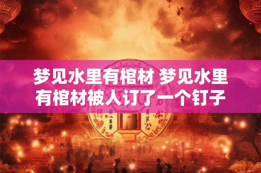 梦见水里有棺材 梦见水里有棺材被人订了一个钉子