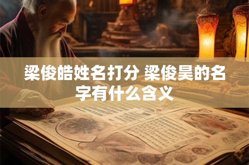 梁俊皓姓名打分 梁俊昊的名字有什么含义