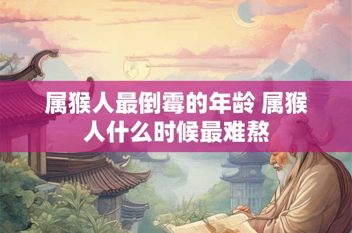 属猴人最倒霉的年龄 属猴人什么时候最难熬