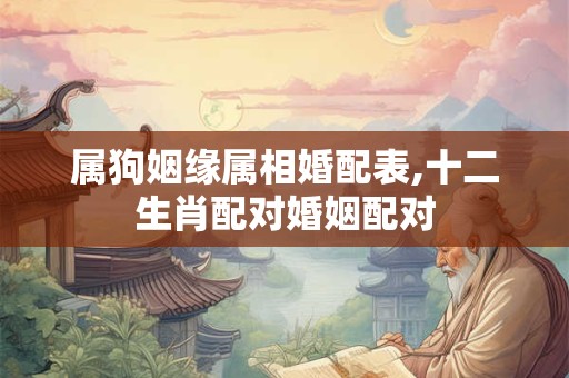 属狗姻缘属相婚配表,十二生肖配对婚姻配对