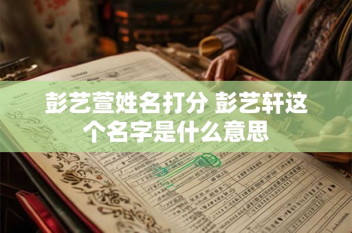 详细阅读:彭艺萱姓名打分 彭艺轩这个名字是什么意思 彭艺萱姓名打分 彭艺轩这个名字是什么意思