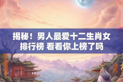 揭秘!男人最爱十二生肖女排行榜 看看你上榜了吗 揭秘!男人最爱十二生肖女排行榜 看看你上榜了吗