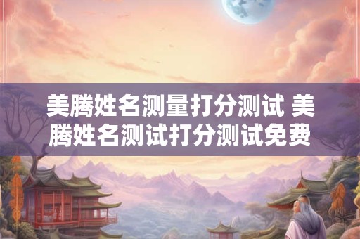 详细阅读:美腾姓名测量打分测试 美腾姓名测试打分测试免费 美腾姓名测量打分测试 美腾姓名测试打分测试免费
