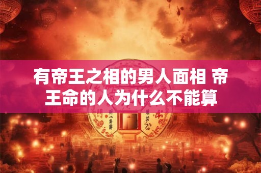有帝王之相的男人面相 帝王命的人为什么不能算