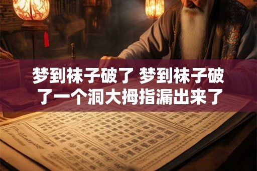 梦到袜子破了 梦到袜子破了一个洞大拇指漏出来了