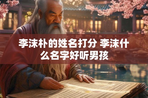 李沫朴的姓名打分 李沫什么名字好听男孩