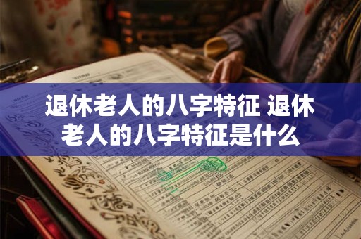 退休老人的八字特征 退休老人的八字特征是什么