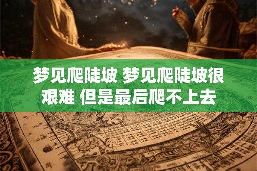 梦见爬陡坡 梦见爬陡坡很艰难 但是最后爬不上去