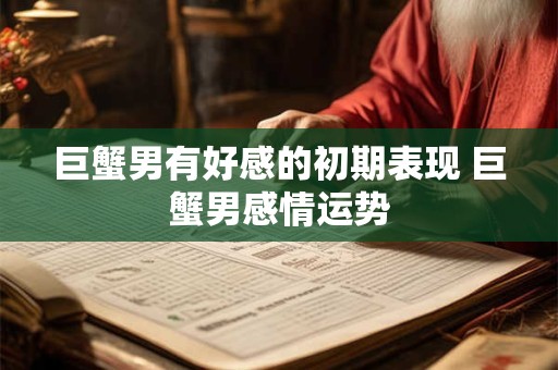 巨蟹男有好感的初期表现 巨蟹男感情运势