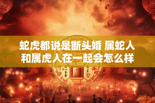 蛇虎都说是断头婚 属蛇人和属虎人在一起会怎么样