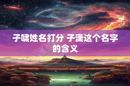 子啸姓名打分 子潇这个名字的含义