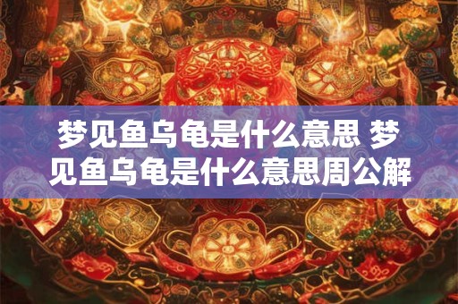 梦见鱼乌龟是什么意思 梦见鱼乌龟是什么意思周公解梦