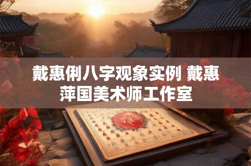 戴惠俐八字观象实例 戴惠萍国美术师工作室