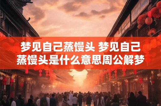 梦见自己蒸馒头 梦见自己蒸馒头是什么意思周公解梦