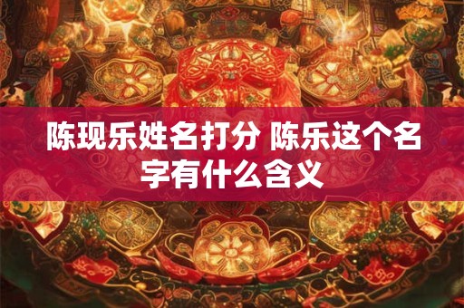 陈现乐姓名打分 陈乐这个名字有什么含义
