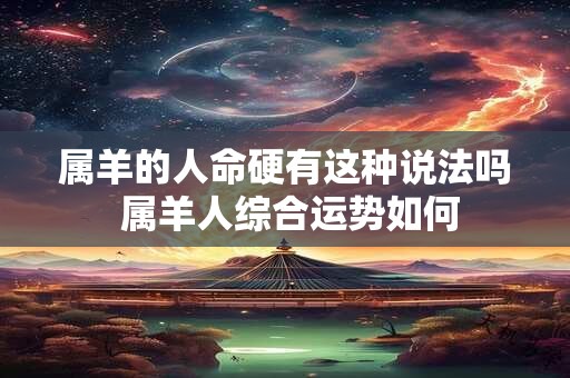 属羊的人命硬有这种说法吗 属羊人综合运势如何