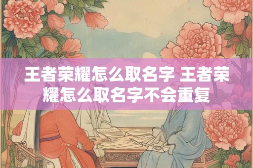 王者荣耀怎么取名字 王者荣耀怎么取名字不会重复