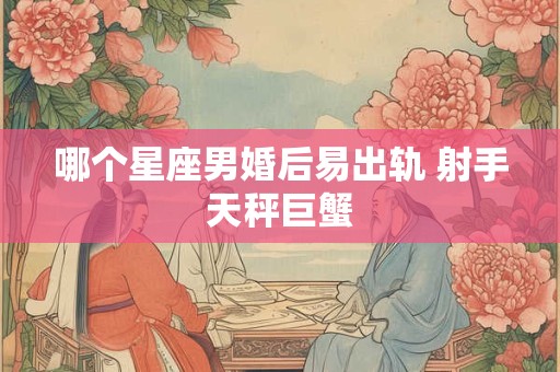 哪个星座男婚后易出轨 射手天秤巨蟹