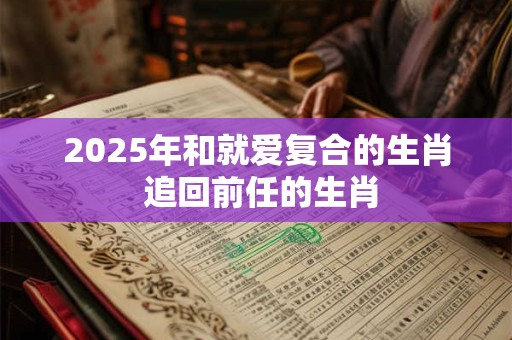 2025年和就爱复合的生肖 追回前任的生肖