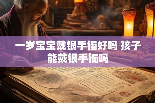 一岁宝宝戴银手镯好吗 孩子能戴银手镯吗